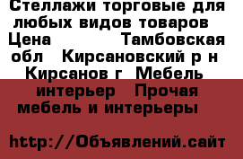 Стеллажи торговые для любых видов товаров › Цена ­ 3 500 - Тамбовская обл., Кирсановский р-н, Кирсанов г. Мебель, интерьер » Прочая мебель и интерьеры   